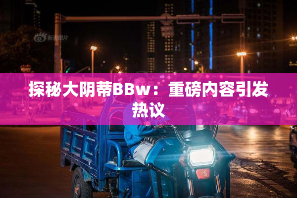 探秘大阴蒂BBw：重磅内容引发热议