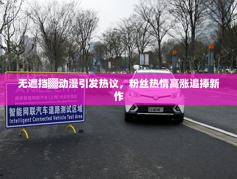 无遮挡▓动漫引发热议，粉丝热情高涨追捧新作