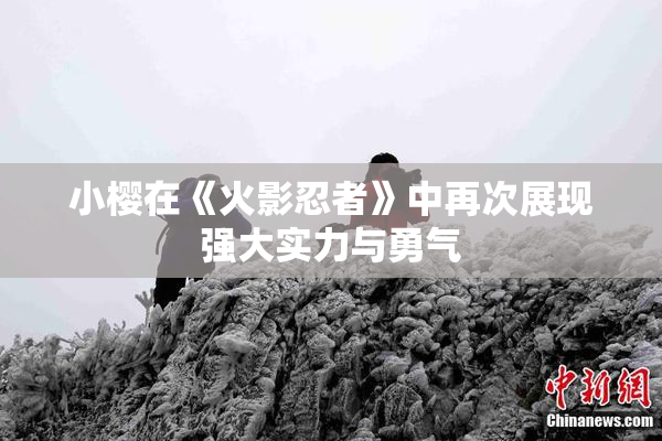 小樱在《火影忍者》中再次展现强大实力与勇气