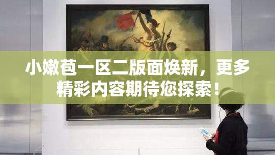 小嫩苞一区二版面焕新，更多精彩内容期待您探索！