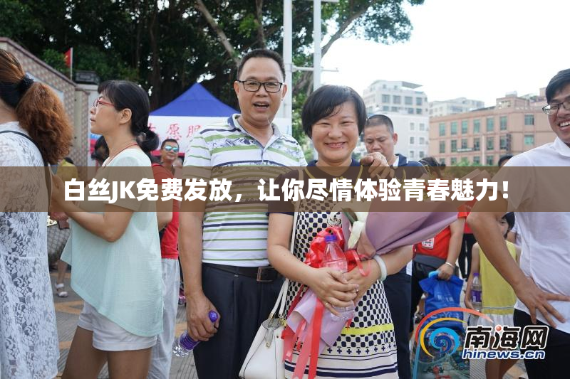 白丝JK免费发放，让你尽情体验青春魅力！