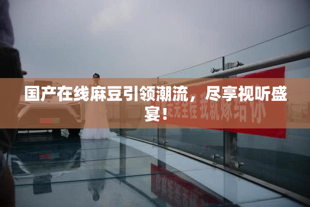 国产在线麻豆引领潮流，尽享视听盛宴！