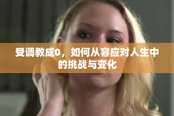 受调教成0，如何从容应对人生中的挑战与变化