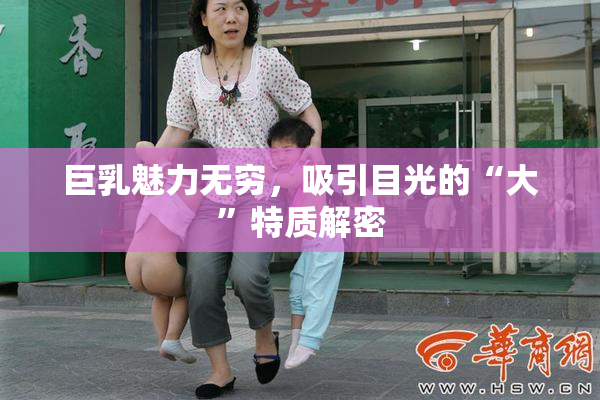 巨乳魅力无穷，吸引目光的“大”特质解密