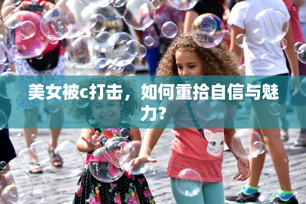 美女被c打击，如何重拾自信与魅力？