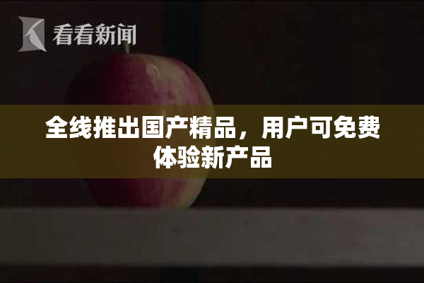 全线推出国产精品，用户可免费体验新产品