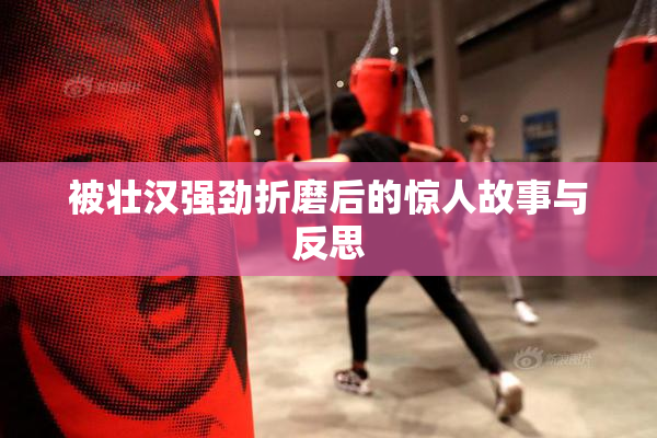 被壮汉强劲折磨后的惊人故事与反思