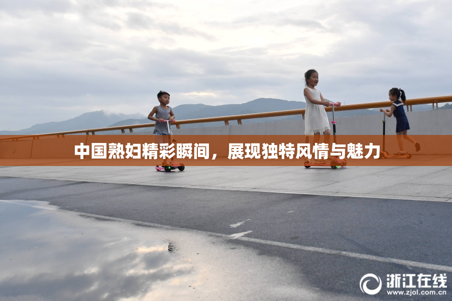 中国熟妇精彩瞬间，展现独特风情与魅力
