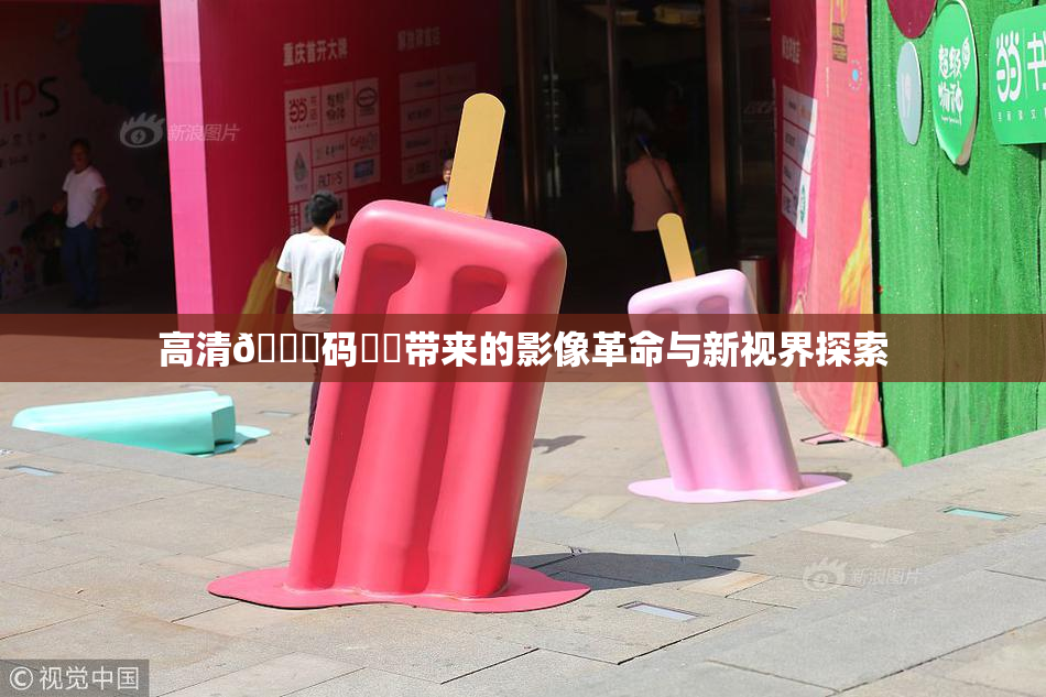 高清🈚码❌‌带来的影像革命与新视界探索