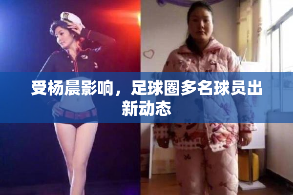 受杨晨影响，足球圈多名球员出新动态