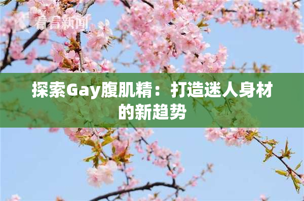 探索Gay腹肌精：打造迷人身材的新趋势