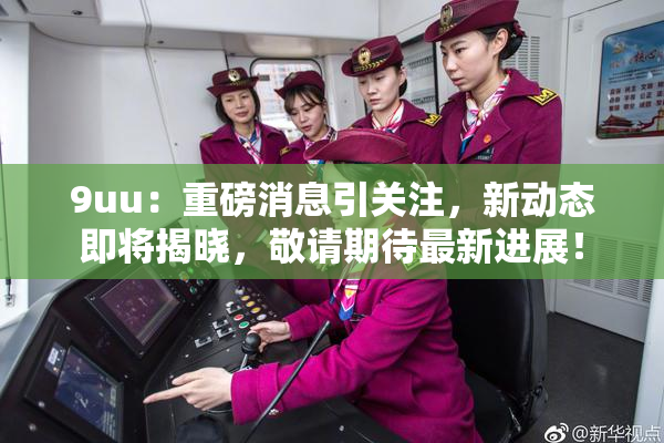 9uu：重磅消息引关注，新动态即将揭晓，敬请期待最新进展！
