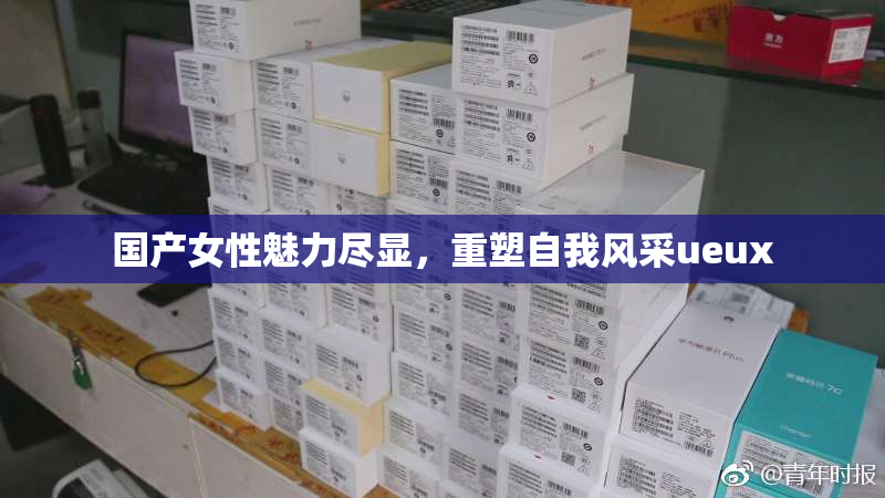 国产女性魅力尽显，重塑自我风采ueux