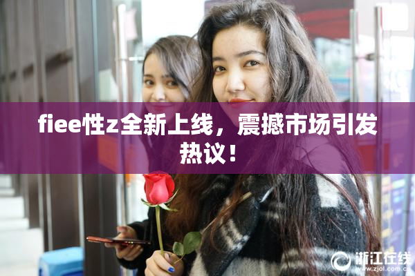 fiee性z全新上线，震撼市场引发热议！