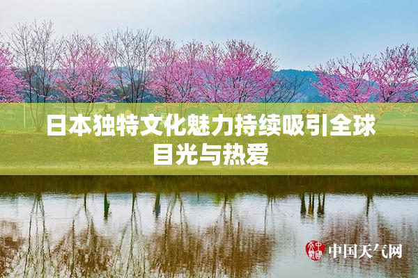 日本独特文化魅力持续吸引全球目光与热爱