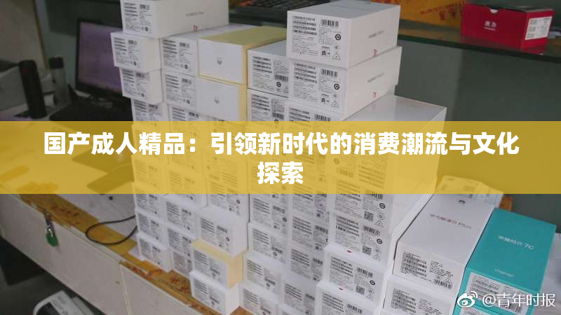 国产成人精品：引领新时代的消费潮流与文化探索