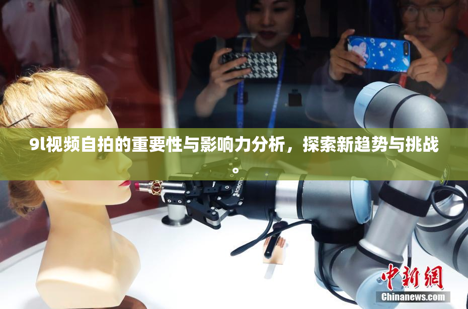 9l视频自拍的重要性与影响力分析，探索新趋势与挑战。