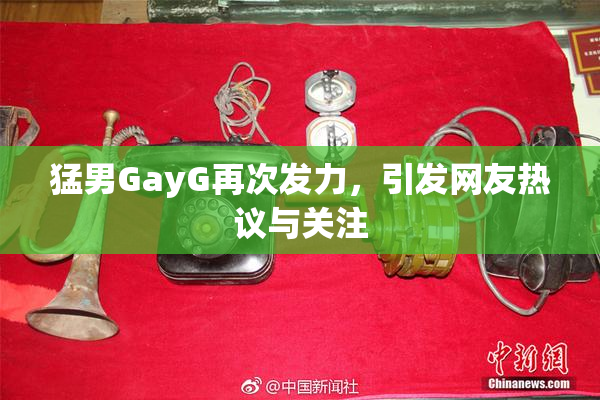 猛男GayG再次发力，引发网友热议与关注