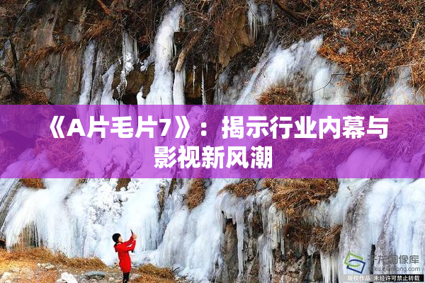 《A片毛片7》：揭示行业内幕与影视新风潮