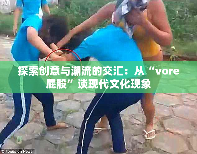 探索创意与潮流的交汇：从“vore屁股”谈现代文化现象