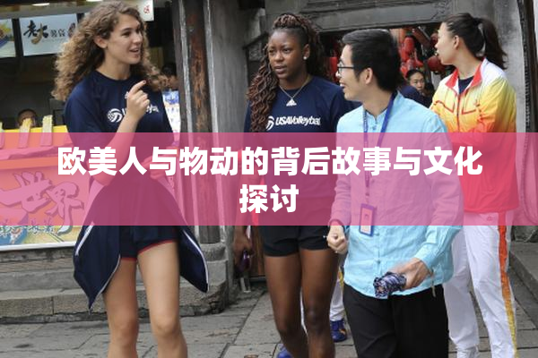 欧美人与物动的背后故事与文化探讨