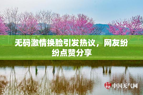 无码激情换脸引发热议，网友纷纷点赞分享
