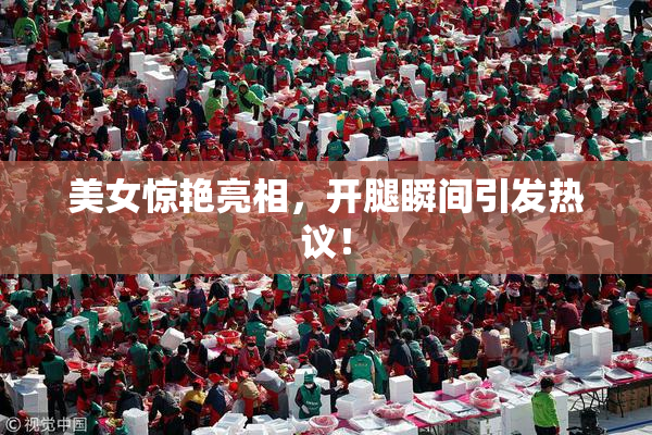 美女惊艳亮相，开腿瞬间引发热议！