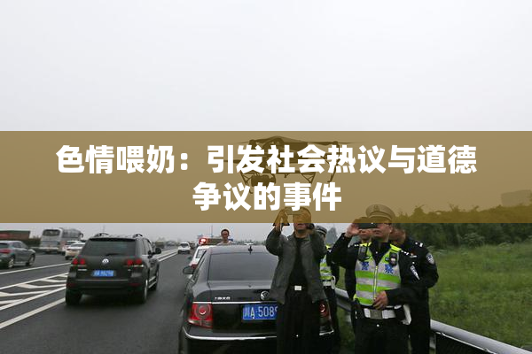 色情喂奶：引发社会热议与道德争议的事件