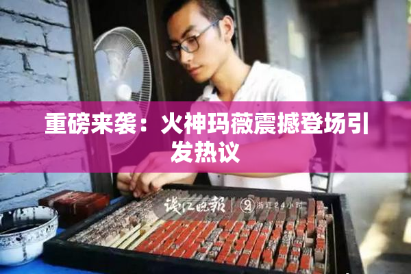 重磅来袭：火神玛薇震撼登场引发热议