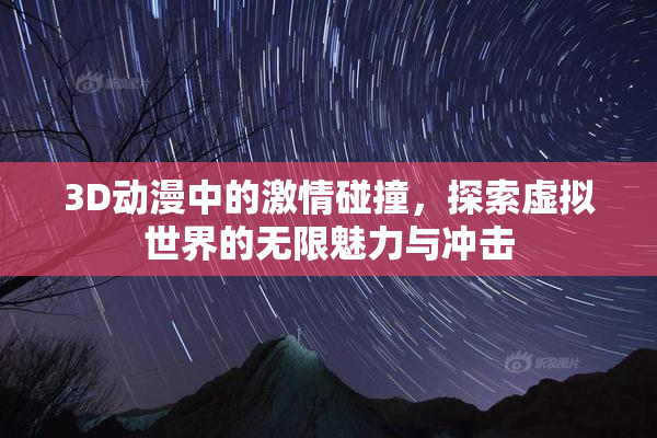 3D动漫中的激情碰撞，探索虚拟世界的无限魅力与冲击