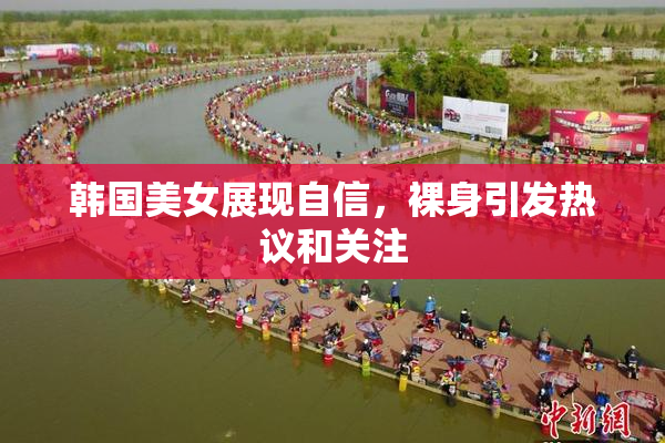 韩国美女展现自信，裸身引发热议和关注