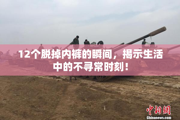 12个脱掉内裤的瞬间，揭示生活中的不寻常时刻！