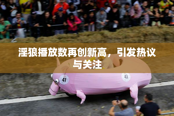 淫狼播放数再创新高，引发热议与关注