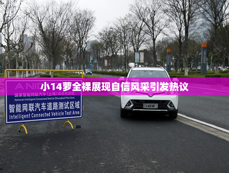 小14萝全裸展现自信风采引发热议