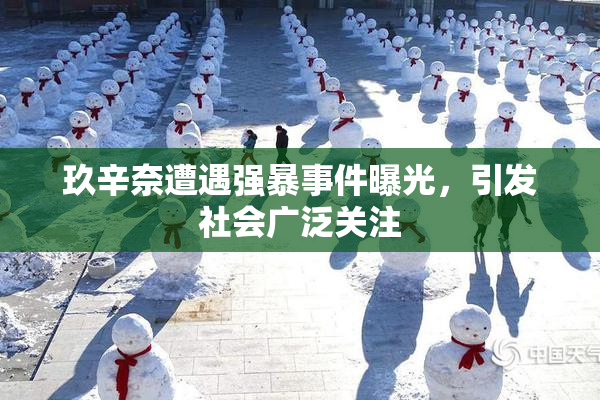 玖辛奈遭遇强暴事件曝光，引发社会广泛关注
