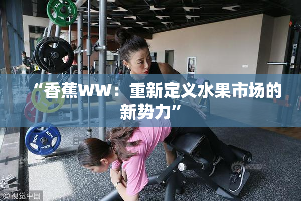 “香蕉WW：重新定义水果市场的新势力”