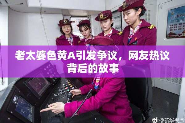 老太婆色黄A引发争议，网友热议背后的故事