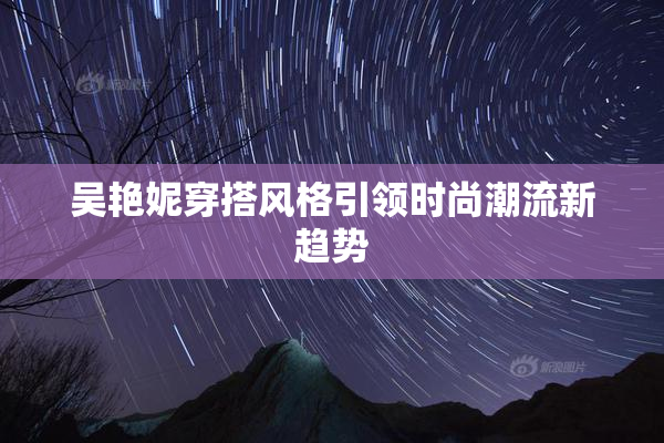 吴艳妮穿搭风格引领时尚潮流新趋势