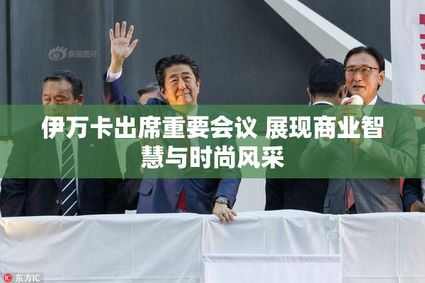 伊万卡出席重要会议 展现商业智慧与时尚风采