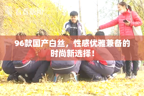 96款国产白丝，性感优雅兼备的时尚新选择！