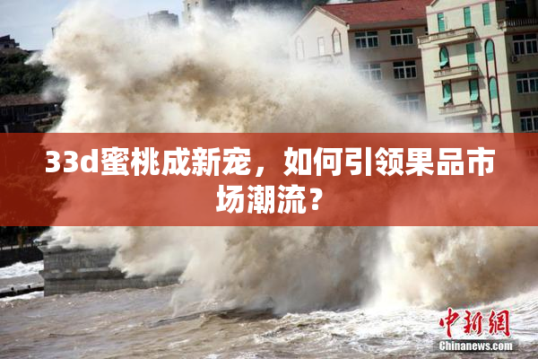 33d蜜桃成新宠，如何引领果品市场潮流？