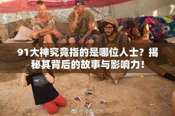 91大神究竟指的是哪位人士？揭秘其背后的故事与影响力！