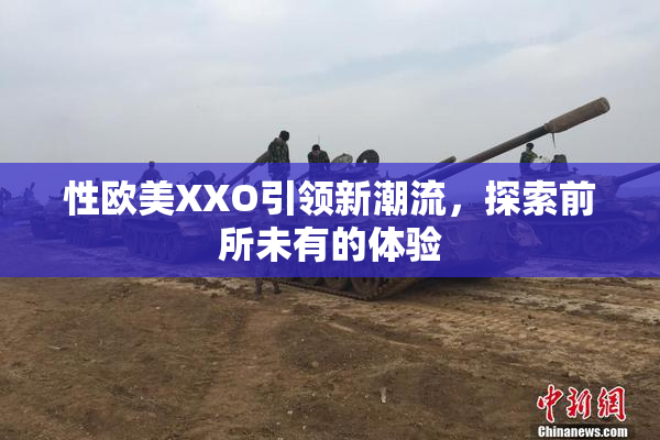 性欧美XXO引领新潮流，探索前所未有的体验