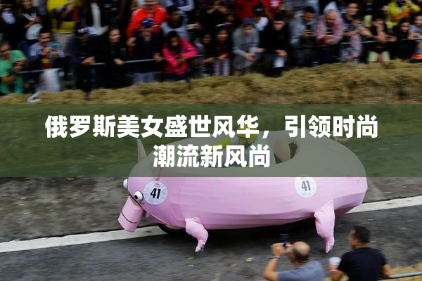 俄罗斯美女盛世风华，引领时尚潮流新风尚