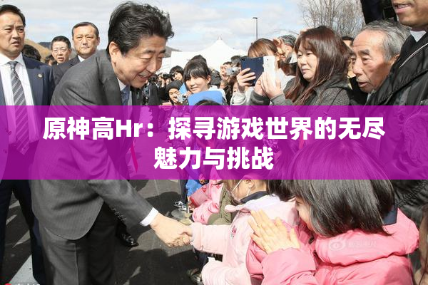 原神高Hr：探寻游戏世界的无尽魅力与挑战