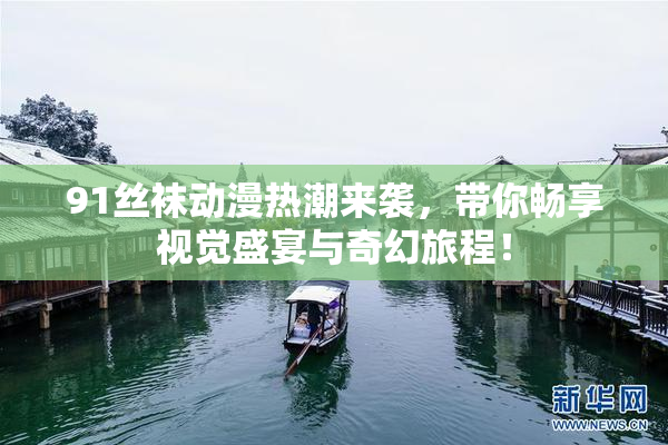 91丝袜动漫热潮来袭，带你畅享视觉盛宴与奇幻旅程！