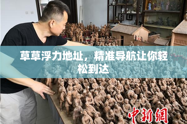 草草浮力地址，精准导航让你轻松到达