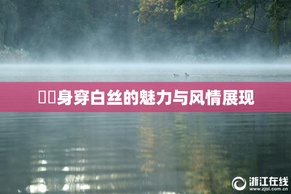 妺妺身穿白丝的魅力与风情展现