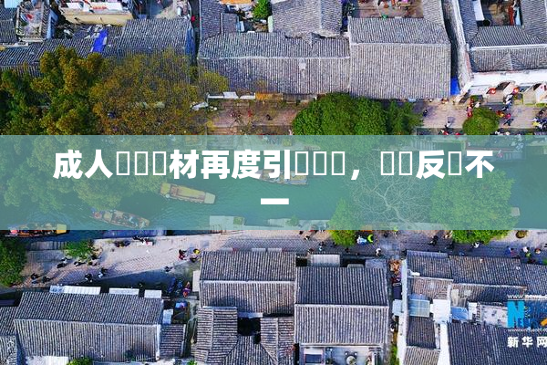 成人視頻題材再度引發熱議，觀眾反應不一