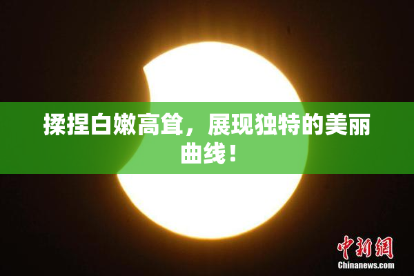揉捏白嫩高耸，展现独特的美丽曲线！